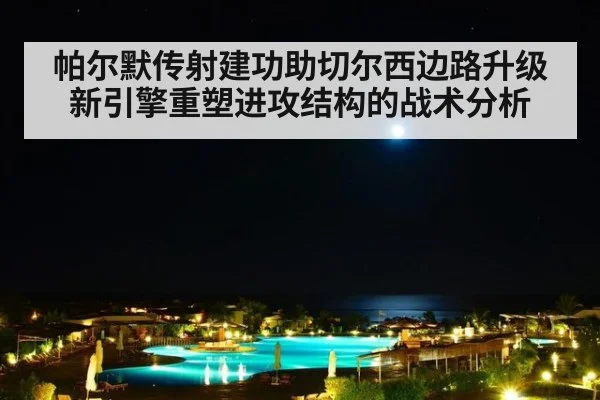 帕尔默传射建功助切尔西边路升级 新引擎重塑进攻结构的战术分析