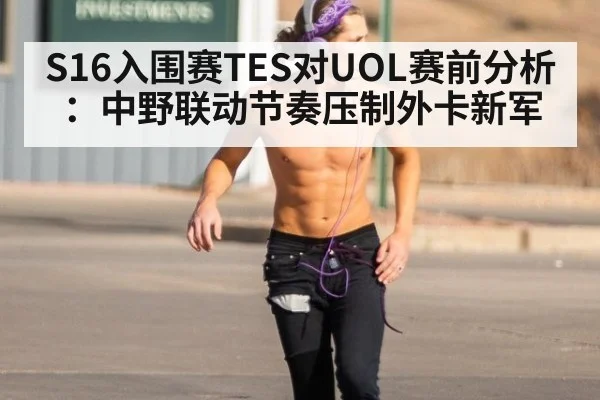 S16入围赛TES对UOL赛前分析：中野联动节奏压制外卡新军