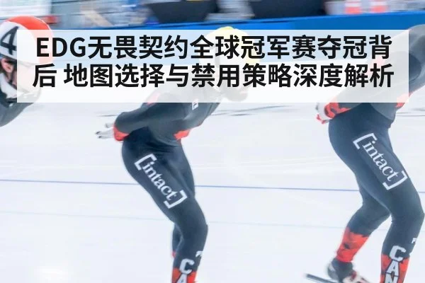 EDG无畏契约全球冠军赛夺冠背后 地图选择与禁用策略深度解析