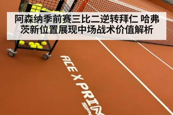 阿森纳季前赛三比二逆转拜仁 哈弗茨新位置展现中场战术价值解析