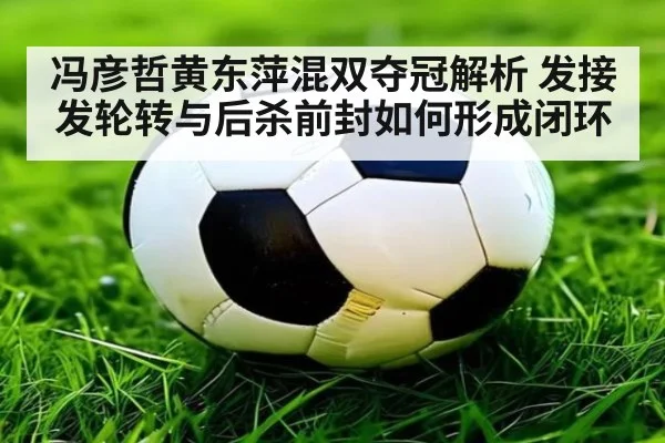 冯彦哲黄东萍混双夺冠解析 发接发轮转与后杀前封如何形成闭环